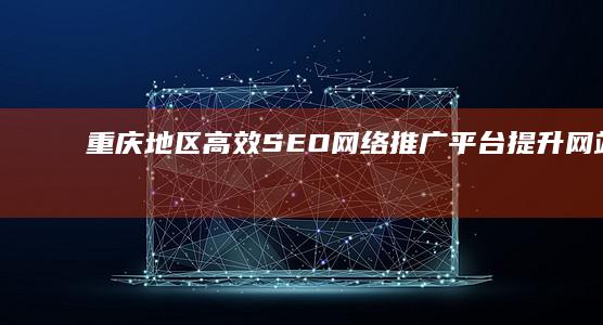 重庆地区高效SEO网络推广平台：提升网站排名与流量