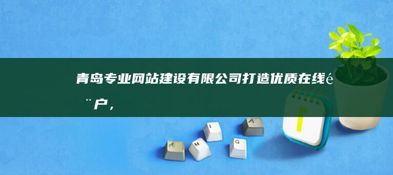 青岛专业网站建设有限公司：打造优质在线门户，引领数字营销新风尚