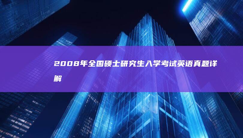 2008年全国硕士研究生入学考试英语真题详解与全面解析